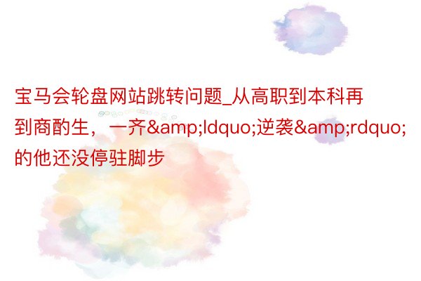 宝马会轮盘网站跳转问题_从高职到本科再到商酌生，一齐&