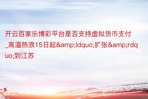 开云百家乐博彩平台是否支持虚拟货币支付_高温热浪15日起&a