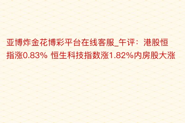 亚博炸金花博彩平台在线客服_午评：港股恒指涨0.83% 恒生