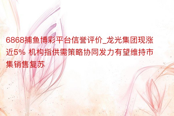 6868捕鱼博彩平台信誉评价_龙光集团现涨近5% 机构指供需